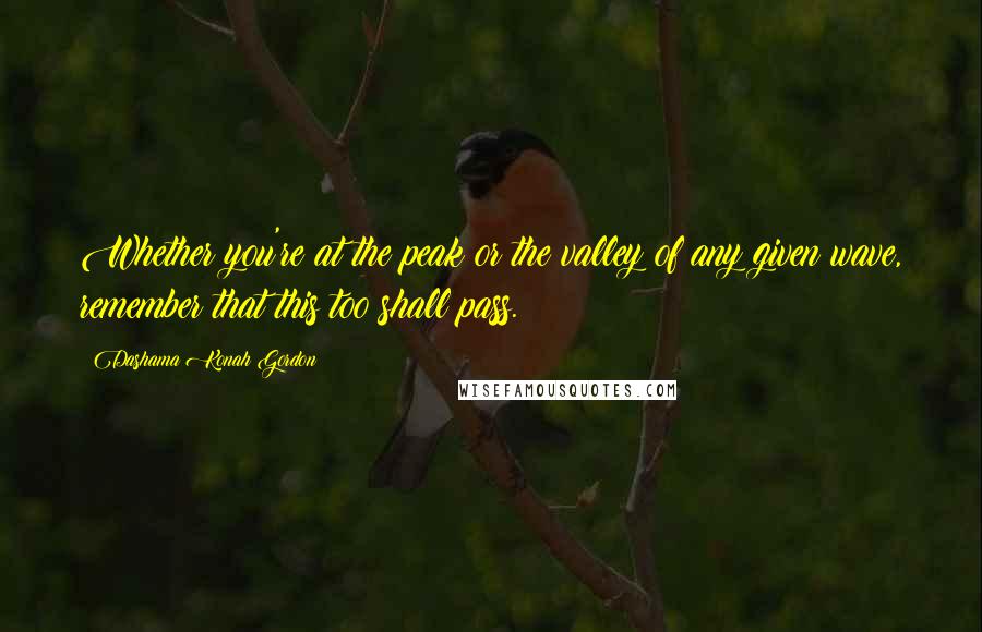 Dashama Konah Gordon Quotes: Whether you're at the peak or the valley of any given wave, remember that this too shall pass.