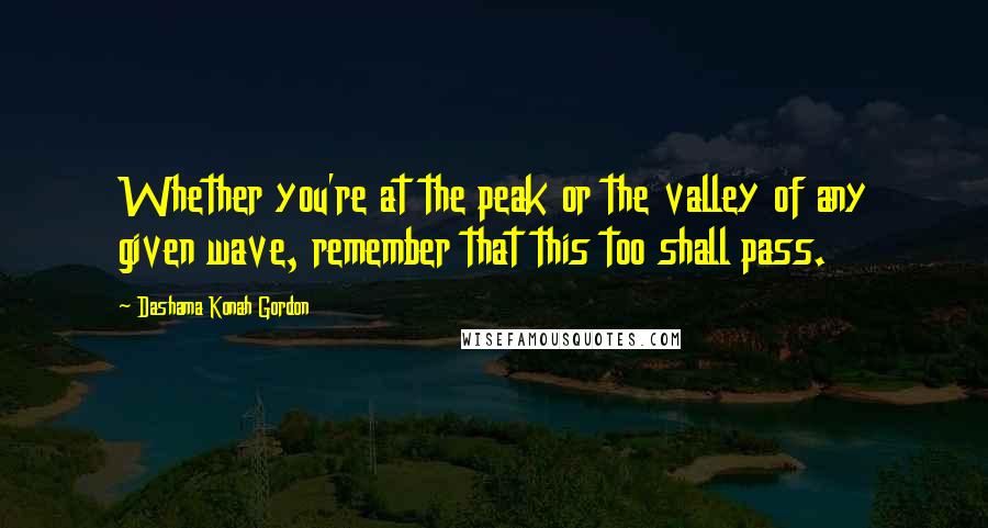 Dashama Konah Gordon Quotes: Whether you're at the peak or the valley of any given wave, remember that this too shall pass.