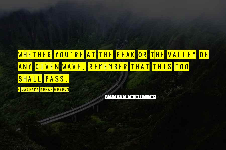 Dashama Konah Gordon Quotes: Whether you're at the peak or the valley of any given wave, remember that this too shall pass.