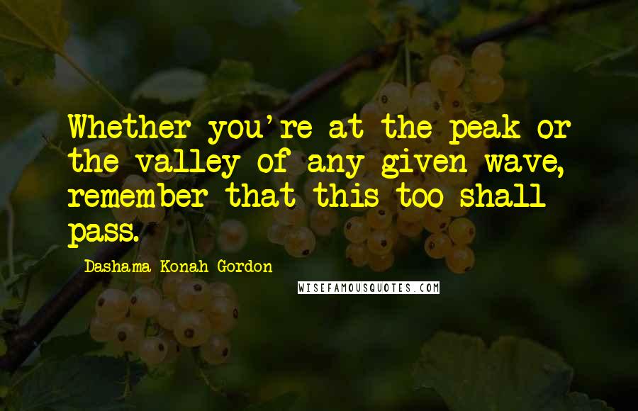 Dashama Konah Gordon Quotes: Whether you're at the peak or the valley of any given wave, remember that this too shall pass.