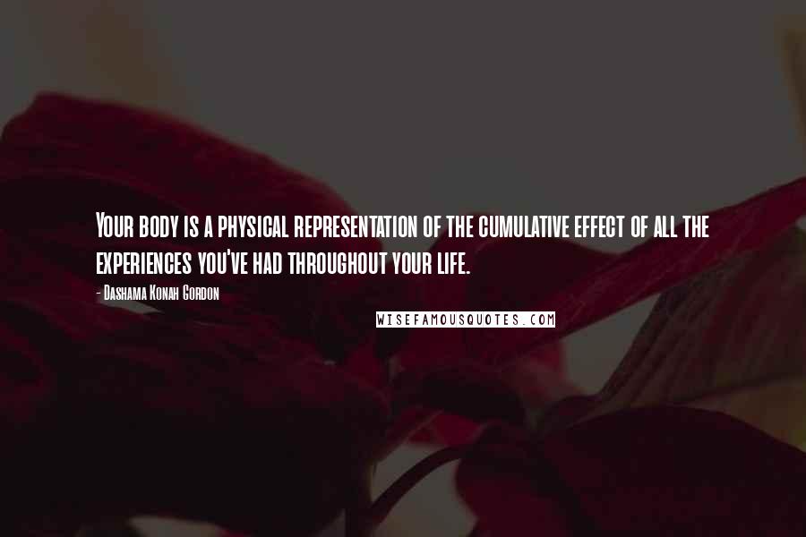 Dashama Konah Gordon Quotes: Your body is a physical representation of the cumulative effect of all the experiences you've had throughout your life.