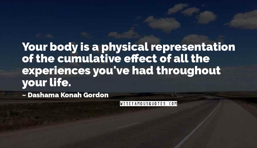 Dashama Konah Gordon Quotes: Your body is a physical representation of the cumulative effect of all the experiences you've had throughout your life.