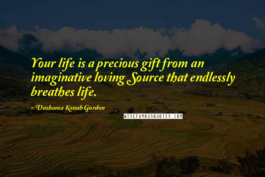 Dashama Konah Gordon Quotes: Your life is a precious gift from an imaginative loving Source that endlessly breathes life.