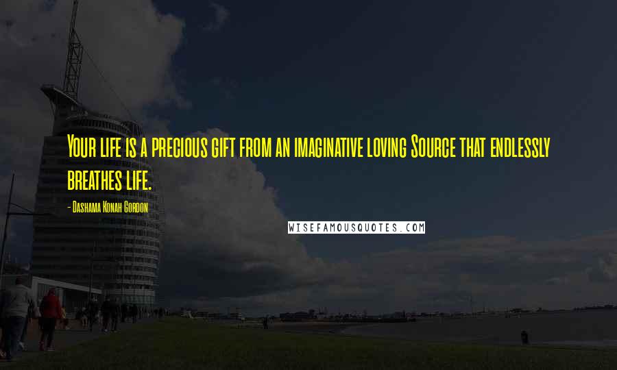 Dashama Konah Gordon Quotes: Your life is a precious gift from an imaginative loving Source that endlessly breathes life.