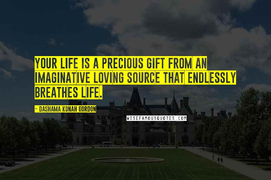 Dashama Konah Gordon Quotes: Your life is a precious gift from an imaginative loving Source that endlessly breathes life.