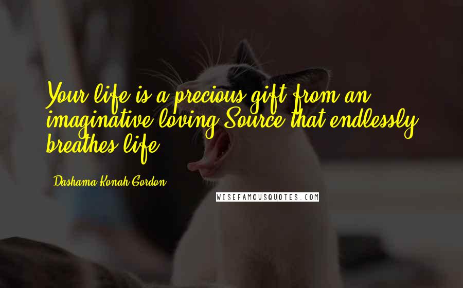 Dashama Konah Gordon Quotes: Your life is a precious gift from an imaginative loving Source that endlessly breathes life.