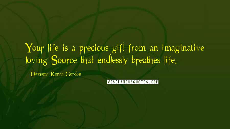 Dashama Konah Gordon Quotes: Your life is a precious gift from an imaginative loving Source that endlessly breathes life.