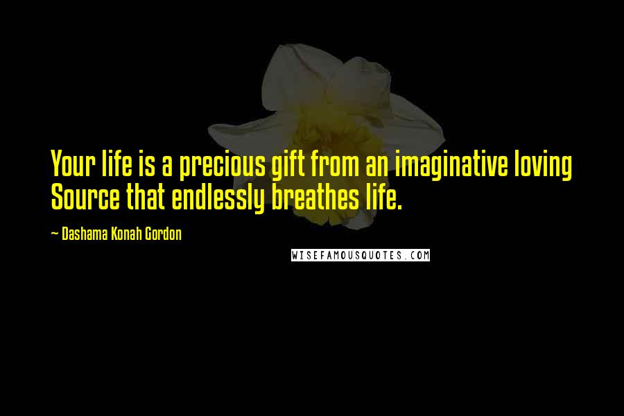 Dashama Konah Gordon Quotes: Your life is a precious gift from an imaginative loving Source that endlessly breathes life.