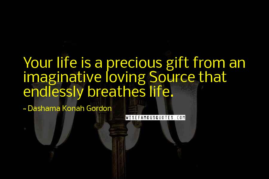 Dashama Konah Gordon Quotes: Your life is a precious gift from an imaginative loving Source that endlessly breathes life.