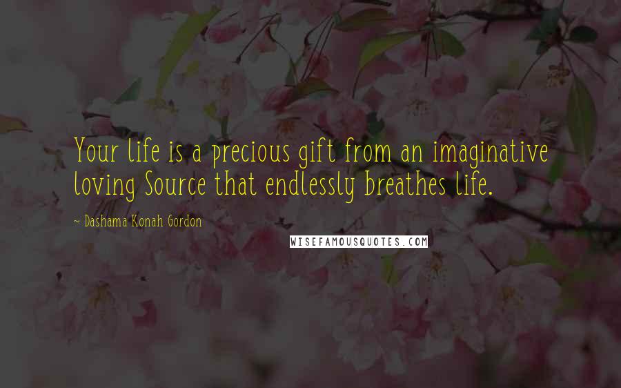 Dashama Konah Gordon Quotes: Your life is a precious gift from an imaginative loving Source that endlessly breathes life.