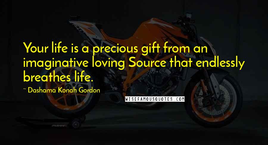 Dashama Konah Gordon Quotes: Your life is a precious gift from an imaginative loving Source that endlessly breathes life.