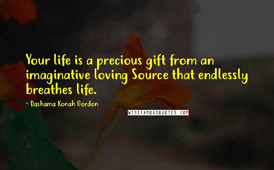 Dashama Konah Gordon Quotes: Your life is a precious gift from an imaginative loving Source that endlessly breathes life.