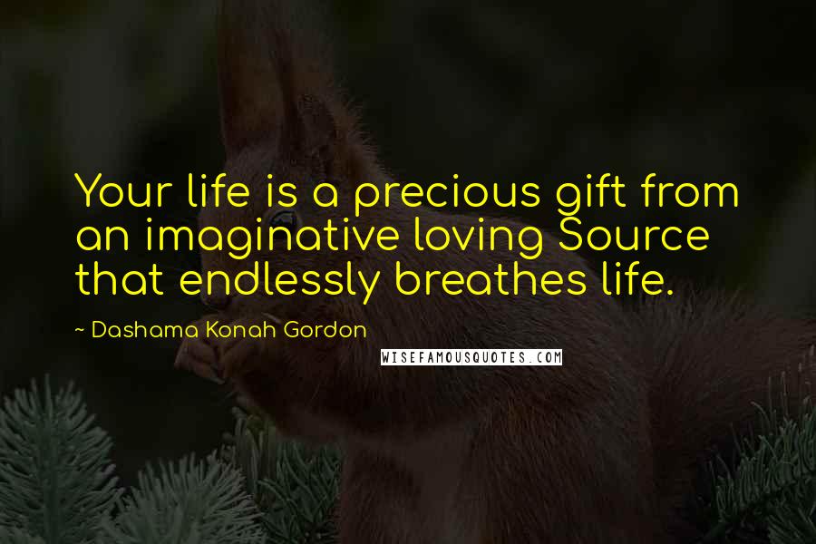 Dashama Konah Gordon Quotes: Your life is a precious gift from an imaginative loving Source that endlessly breathes life.