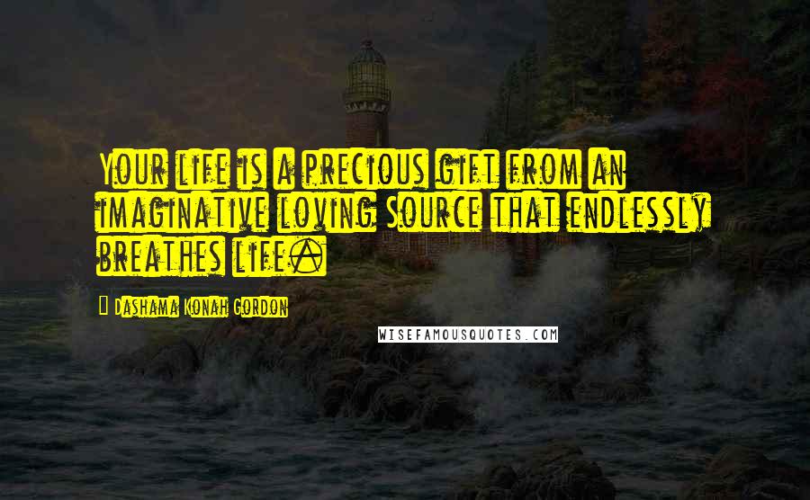 Dashama Konah Gordon Quotes: Your life is a precious gift from an imaginative loving Source that endlessly breathes life.