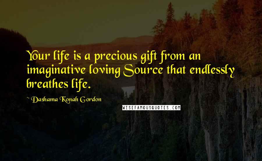 Dashama Konah Gordon Quotes: Your life is a precious gift from an imaginative loving Source that endlessly breathes life.