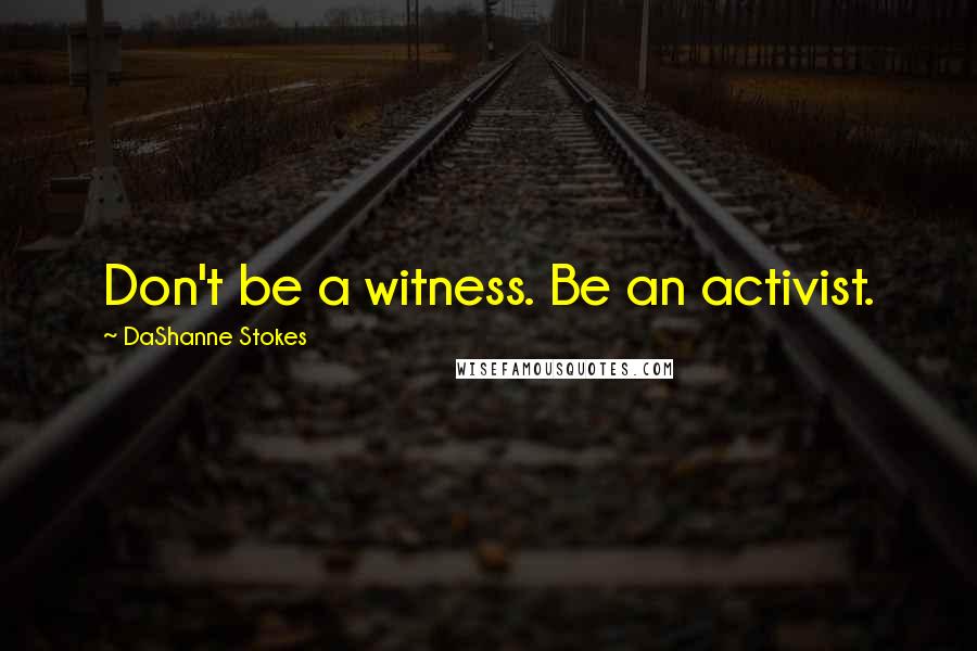 DaShanne Stokes Quotes: Don't be a witness. Be an activist.
