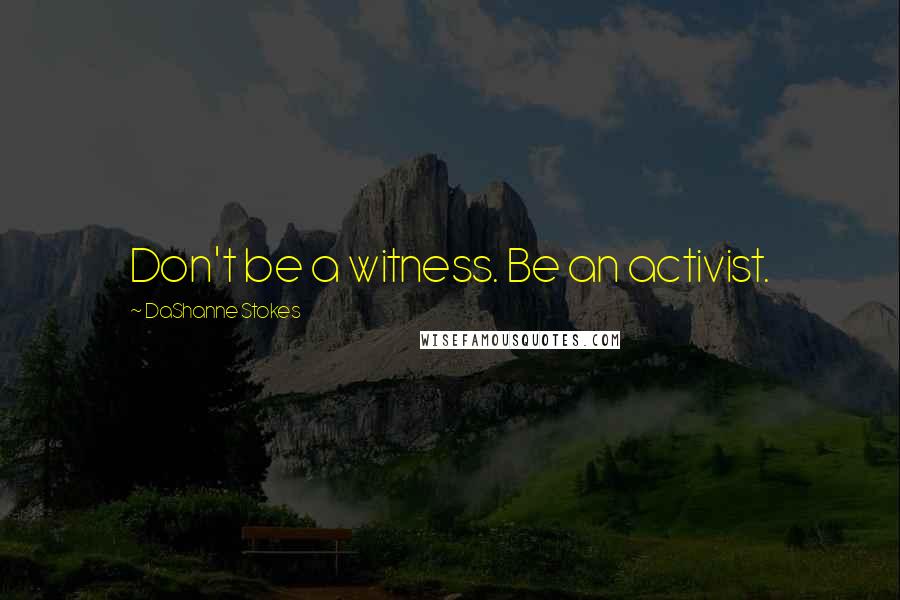 DaShanne Stokes Quotes: Don't be a witness. Be an activist.