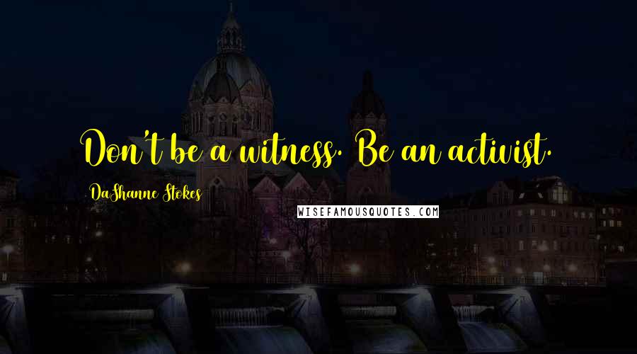 DaShanne Stokes Quotes: Don't be a witness. Be an activist.