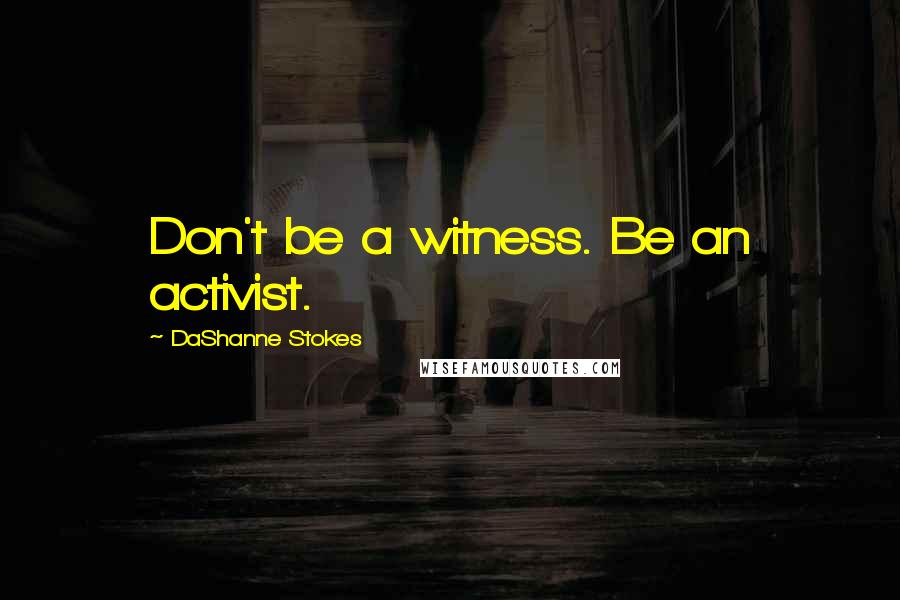 DaShanne Stokes Quotes: Don't be a witness. Be an activist.