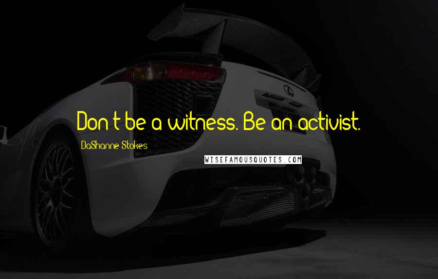 DaShanne Stokes Quotes: Don't be a witness. Be an activist.