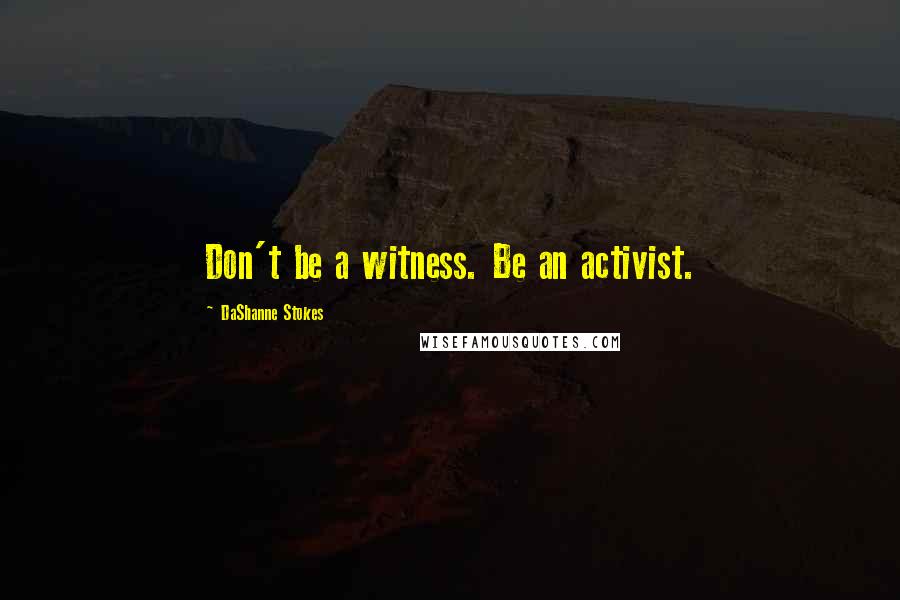 DaShanne Stokes Quotes: Don't be a witness. Be an activist.