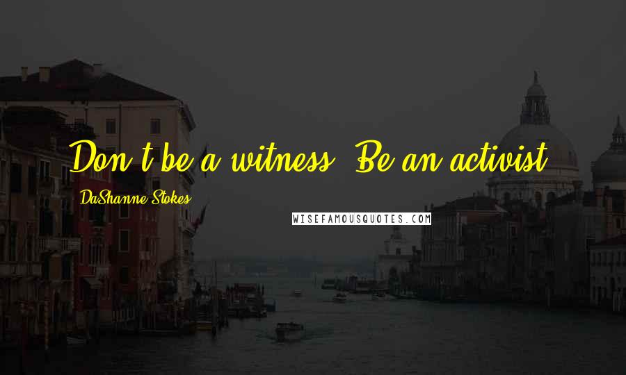 DaShanne Stokes Quotes: Don't be a witness. Be an activist.
