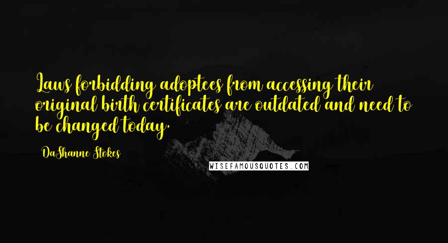 DaShanne Stokes Quotes: Laws forbidding adoptees from accessing their original birth certificates are outdated and need to be changed today.