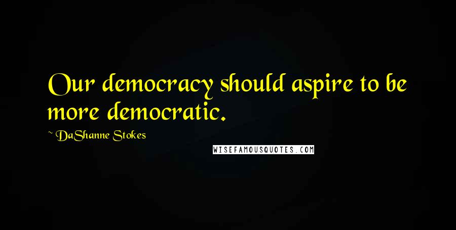 DaShanne Stokes Quotes: Our democracy should aspire to be more democratic.