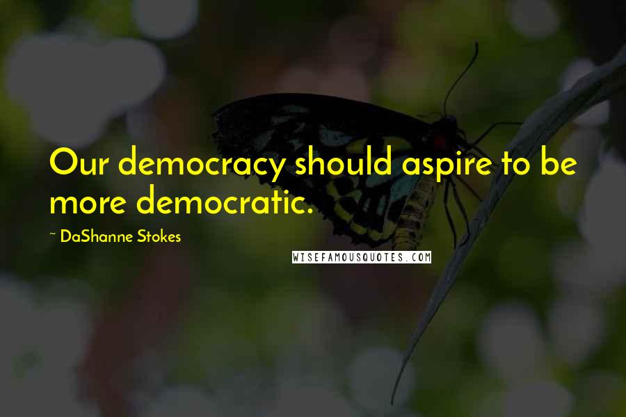 DaShanne Stokes Quotes: Our democracy should aspire to be more democratic.