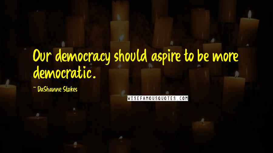 DaShanne Stokes Quotes: Our democracy should aspire to be more democratic.