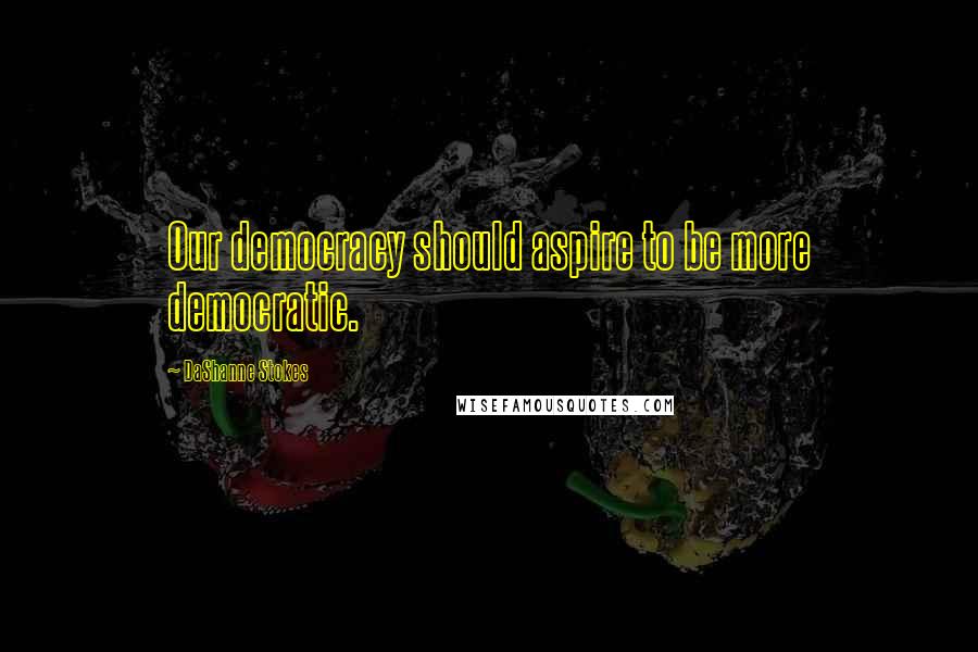 DaShanne Stokes Quotes: Our democracy should aspire to be more democratic.