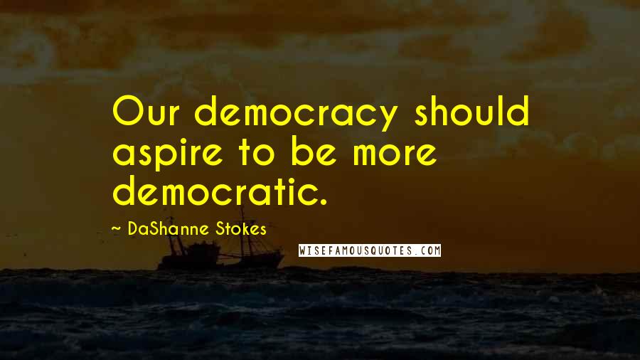 DaShanne Stokes Quotes: Our democracy should aspire to be more democratic.