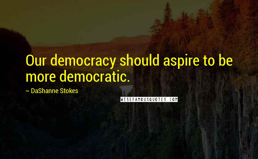 DaShanne Stokes Quotes: Our democracy should aspire to be more democratic.