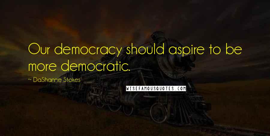 DaShanne Stokes Quotes: Our democracy should aspire to be more democratic.