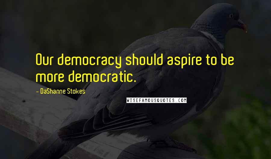 DaShanne Stokes Quotes: Our democracy should aspire to be more democratic.