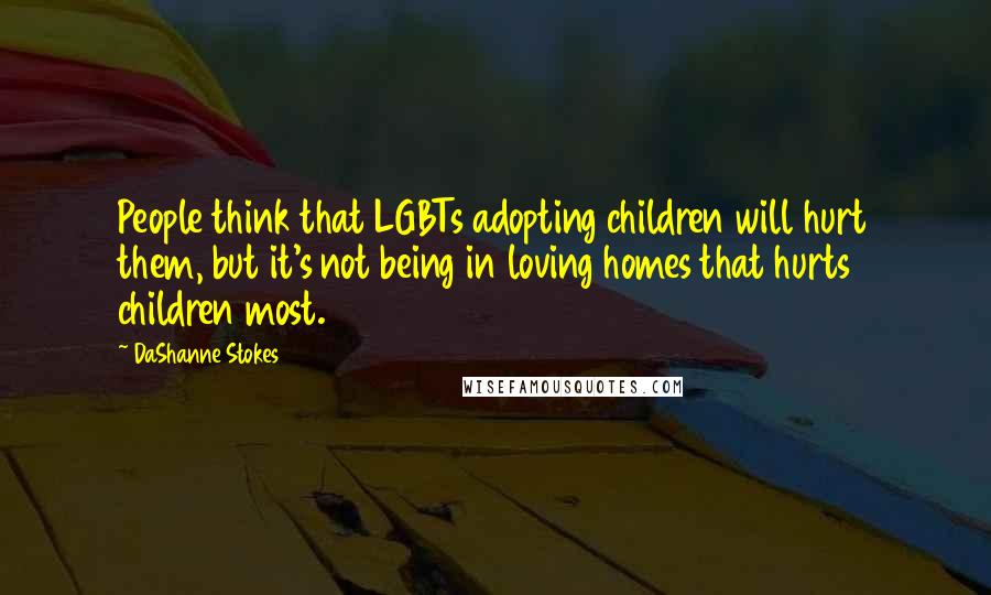 DaShanne Stokes Quotes: People think that LGBTs adopting children will hurt them, but it's not being in loving homes that hurts children most.