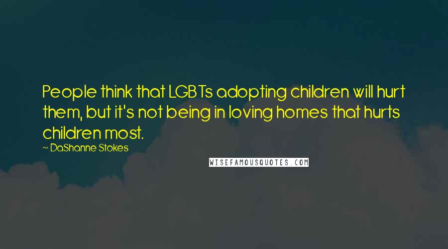 DaShanne Stokes Quotes: People think that LGBTs adopting children will hurt them, but it's not being in loving homes that hurts children most.