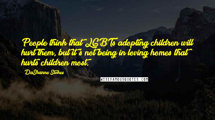DaShanne Stokes Quotes: People think that LGBTs adopting children will hurt them, but it's not being in loving homes that hurts children most.
