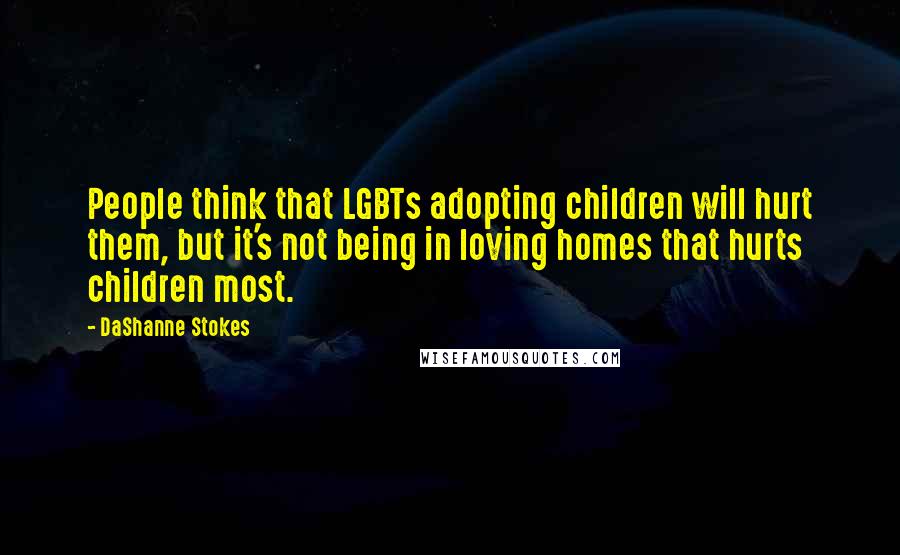 DaShanne Stokes Quotes: People think that LGBTs adopting children will hurt them, but it's not being in loving homes that hurts children most.