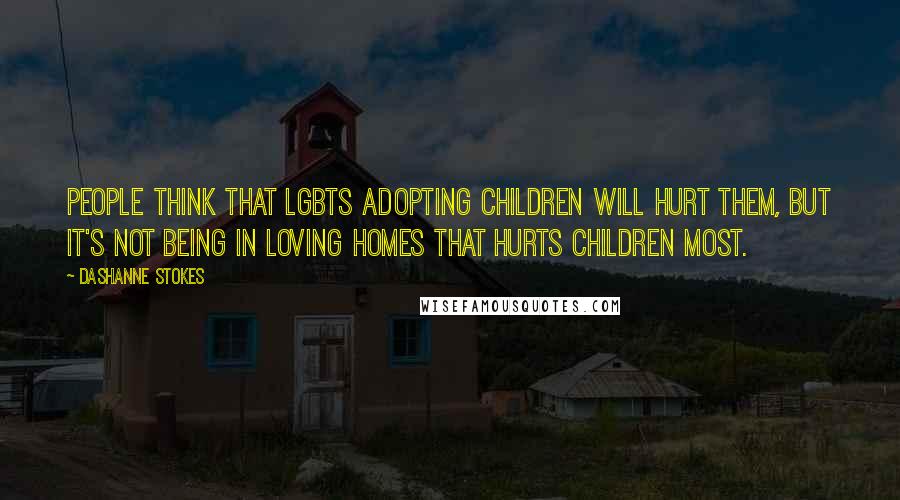 DaShanne Stokes Quotes: People think that LGBTs adopting children will hurt them, but it's not being in loving homes that hurts children most.