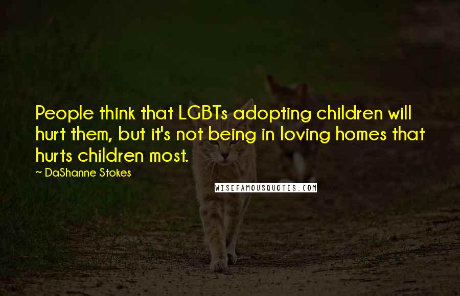 DaShanne Stokes Quotes: People think that LGBTs adopting children will hurt them, but it's not being in loving homes that hurts children most.