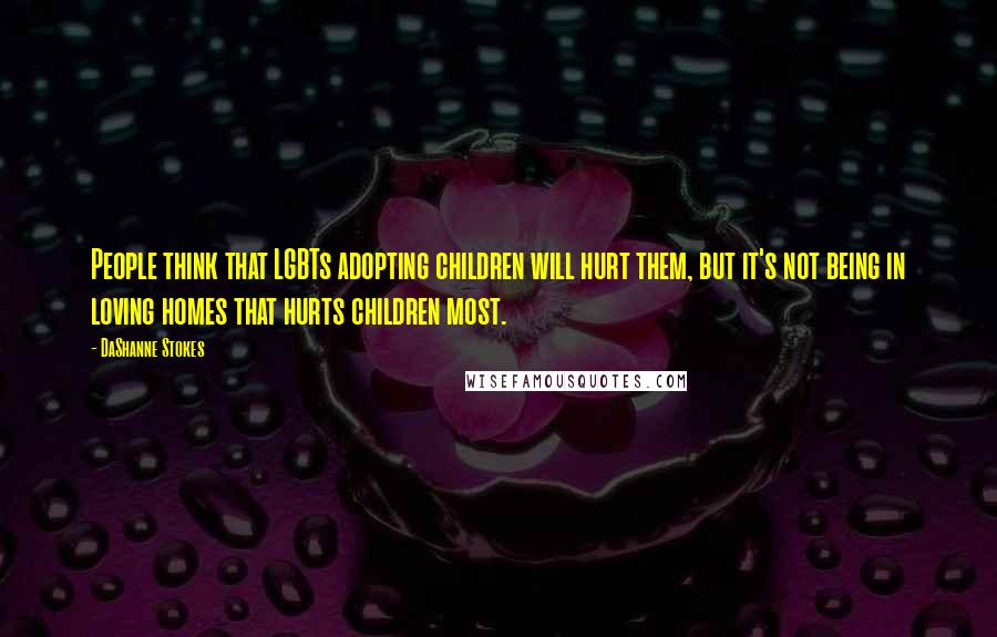 DaShanne Stokes Quotes: People think that LGBTs adopting children will hurt them, but it's not being in loving homes that hurts children most.