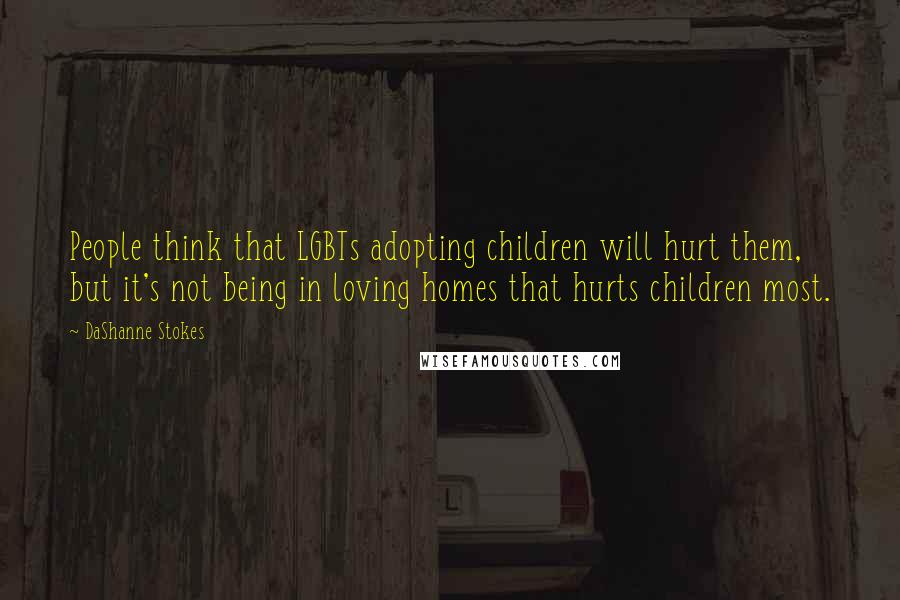 DaShanne Stokes Quotes: People think that LGBTs adopting children will hurt them, but it's not being in loving homes that hurts children most.