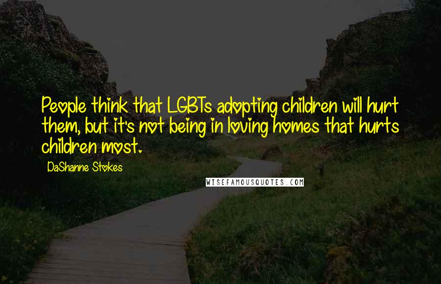 DaShanne Stokes Quotes: People think that LGBTs adopting children will hurt them, but it's not being in loving homes that hurts children most.