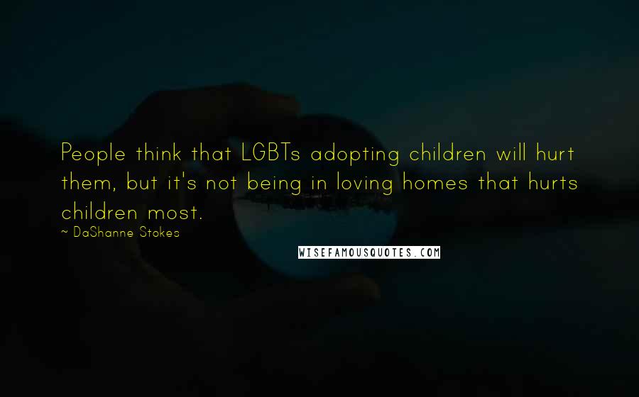 DaShanne Stokes Quotes: People think that LGBTs adopting children will hurt them, but it's not being in loving homes that hurts children most.