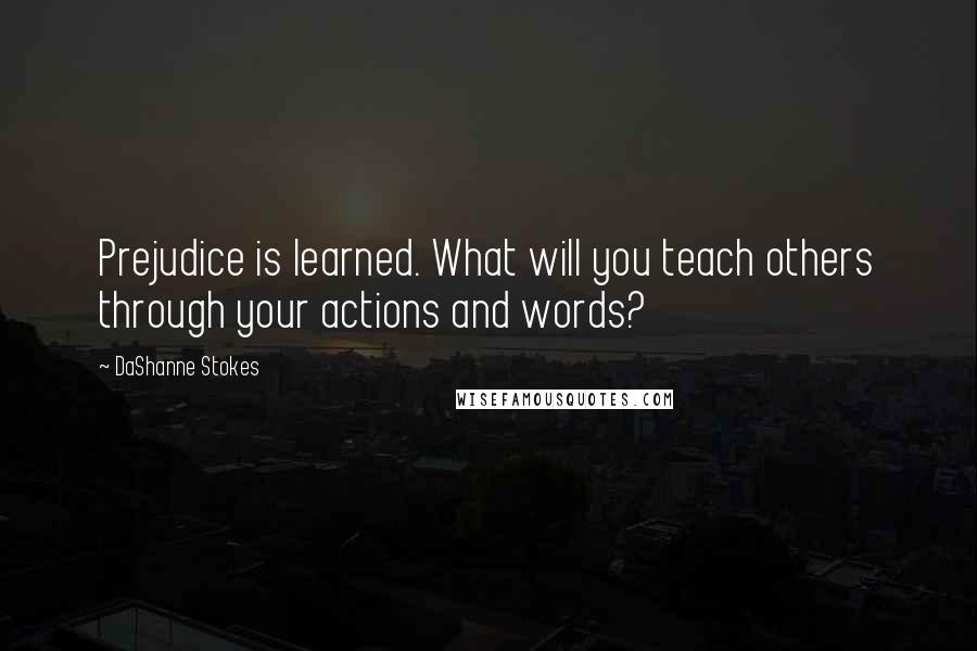 DaShanne Stokes Quotes: Prejudice is learned. What will you teach others through your actions and words?