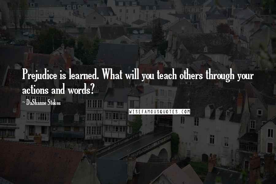 DaShanne Stokes Quotes: Prejudice is learned. What will you teach others through your actions and words?