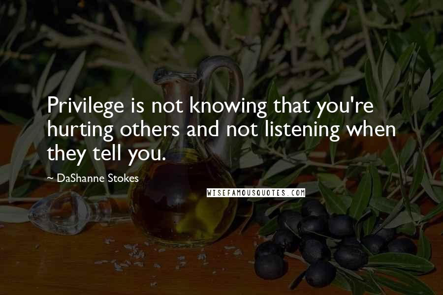 DaShanne Stokes Quotes: Privilege is not knowing that you're hurting others and not listening when they tell you.