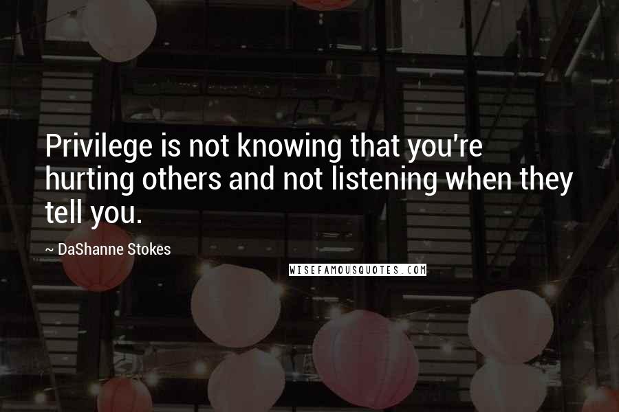 DaShanne Stokes Quotes: Privilege is not knowing that you're hurting others and not listening when they tell you.