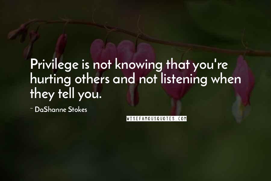 DaShanne Stokes Quotes: Privilege is not knowing that you're hurting others and not listening when they tell you.